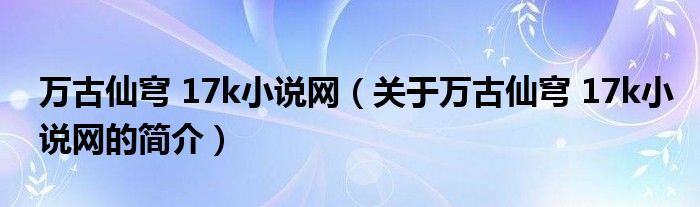 萬(wàn)古仙穹 17k小說網(wǎng)（關(guān)于萬(wàn)古仙穹 17k小說網(wǎng)的簡(jiǎn)介）