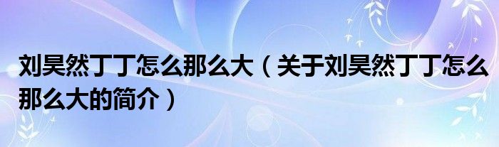 劉昊然丁丁怎么那么大（關(guān)于劉昊然丁丁怎么那么大的簡(jiǎn)介）