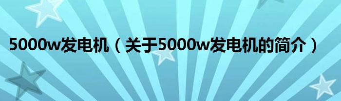 5000w發(fā)電機（關(guān)于5000w發(fā)電機的簡介）