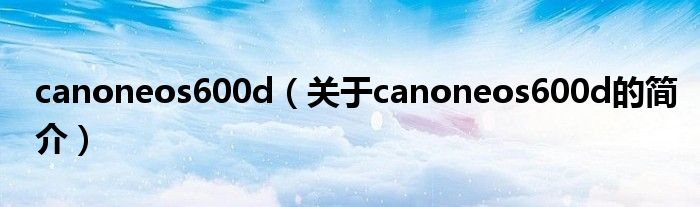 canoneos600d（關(guān)于canoneos600d的簡介）