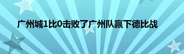 廣州城1比0擊敗了廣州隊贏下德比戰(zhàn)