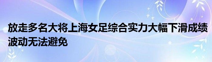 放走多名大將上海女足綜合實(shí)力大幅下滑成績波動(dòng)無法避免