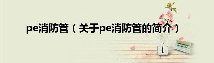 pe消防管（關(guān)于pe消防管的簡(jiǎn)介）