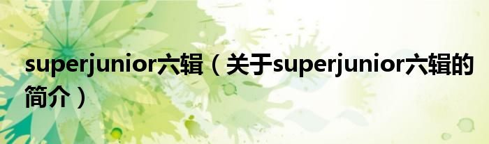 superjunior六輯（關(guān)于superjunior六輯的簡介）