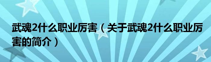 武魂2什么職業(yè)厲害（關(guān)于武魂2什么職業(yè)厲害的簡(jiǎn)介）