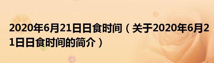 2020年6月21日日食時(shí)間（關(guān)于2020年6月21日日食時(shí)間的簡(jiǎn)介）