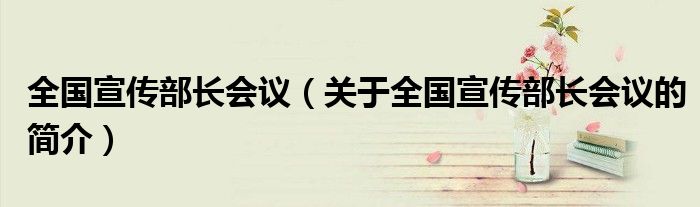 全國宣傳部長會議（關(guān)于全國宣傳部長會議的簡介）