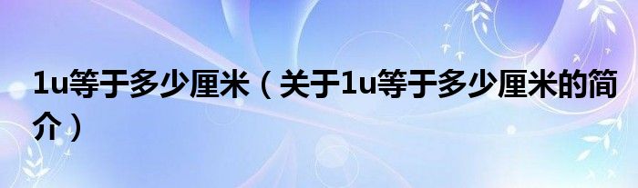 1u等于多少厘米（關(guān)于1u等于多少厘米的簡介）