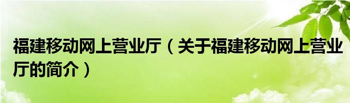 福建移動網(wǎng)上營業(yè)廳（關(guān)于福建移動網(wǎng)上營業(yè)廳的簡介）