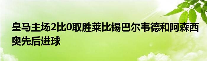 皇馬主場2比0取勝萊比錫巴爾韋德和阿森西奧先后進(jìn)球