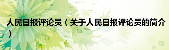 人民日?qǐng)?bào)評(píng)論員（關(guān)于人民日?qǐng)?bào)評(píng)論員的簡(jiǎn)介）