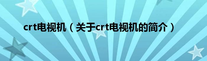 crt電視機（關于crt電視機的簡介）