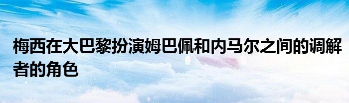 梅西在大巴黎扮演姆巴佩和內(nèi)馬爾之間的調(diào)解者的角色