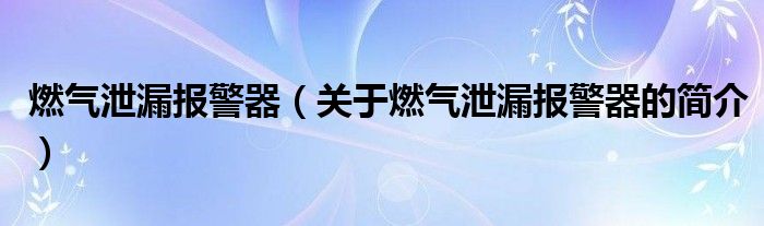 燃氣泄漏報警器（關于燃氣泄漏報警器的簡介）