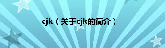 cjk（關(guān)于cjk的簡介）