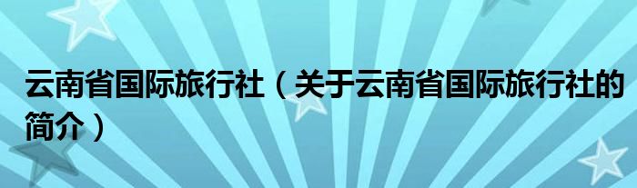 云南省國際旅行社（關于云南省國際旅行社的簡介）