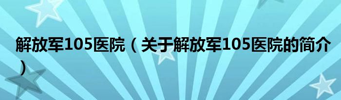 解放軍105醫(yī)院（關(guān)于解放軍105醫(yī)院的簡(jiǎn)介）