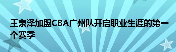 王泉澤加盟CBA廣州隊開啟職業(yè)生涯的第一個賽季