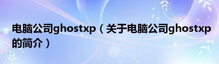 電腦公司ghostxp（關于電腦公司ghostxp的簡介）