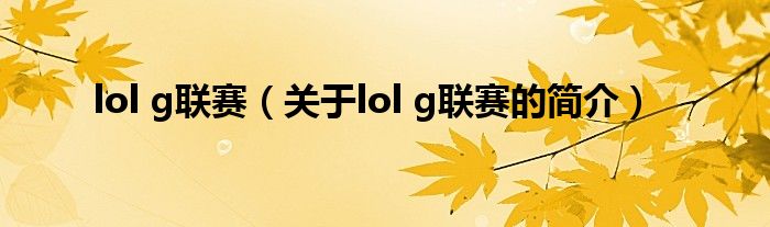 lol g聯(lián)賽（關(guān)于lol g聯(lián)賽的簡介）