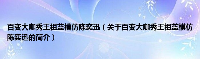 百變大咖秀王祖藍(lán)模仿陳奕迅（關(guān)于百變大咖秀王祖藍(lán)模仿陳奕迅的簡介）