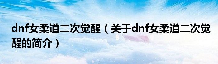 dnf女柔道二次覺醒（關于dnf女柔道二次覺醒的簡介）