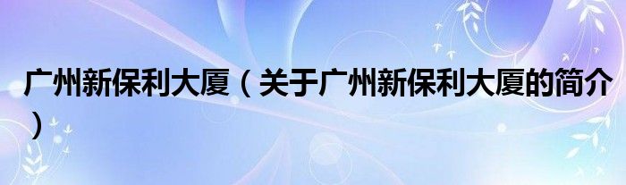 廣州新保利大廈（關于廣州新保利大廈的簡介）