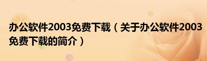 辦公軟件2003免費下載（關于辦公軟件2003免費下載的簡介）