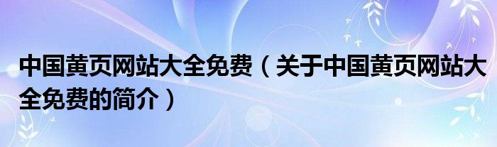 中國黃頁網(wǎng)站大全免費（關(guān)于中國黃頁網(wǎng)站大全免費的簡介）