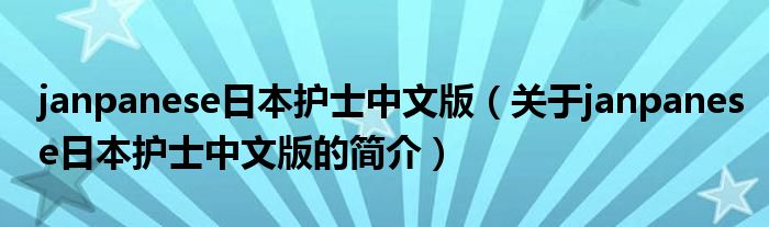 janpanese日本護(hù)士中文版（關(guān)于janpanese日本護(hù)士中文版的簡介）