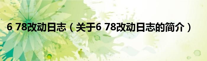 6 78改動(dòng)日志（關(guān)于6 78改動(dòng)日志的簡介）