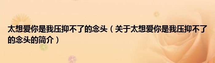 太想愛你是我壓抑不了的念頭（關(guān)于太想愛你是我壓抑不了的念頭的簡介）