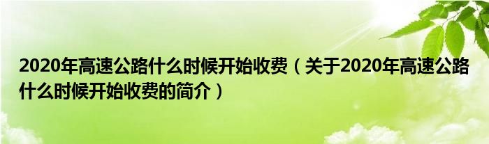 2020年高速公路什么時(shí)候開(kāi)始收費(fèi)（關(guān)于2020年高速公路什么時(shí)候開(kāi)始收費(fèi)的簡(jiǎn)介）