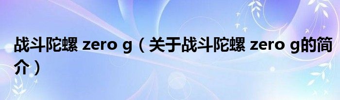 戰(zhàn)斗陀螺 zero g（關(guān)于戰(zhàn)斗陀螺 zero g的簡(jiǎn)介）