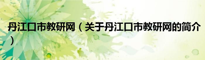 丹江口市教研網(wǎng)（關(guān)于丹江口市教研網(wǎng)的簡(jiǎn)介）