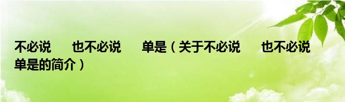 不必說      也不必說      單是（關(guān)于不必說      也不必說      單是的簡介）