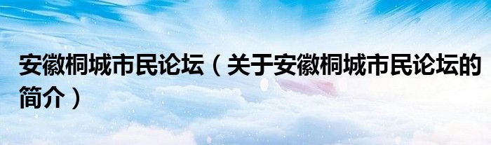 安徽桐城市民論壇（關(guān)于安徽桐城市民論壇的簡介）