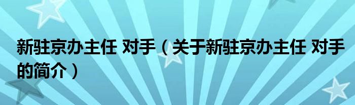 新駐京辦主任 對手（關(guān)于新駐京辦主任 對手的簡介）