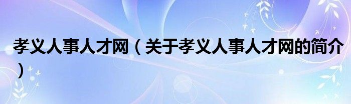 孝義人事人才網(wǎng)（關(guān)于孝義人事人才網(wǎng)的簡介）