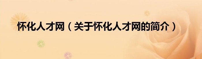 懷化人才網(wǎng)（關(guān)于懷化人才網(wǎng)的簡介）