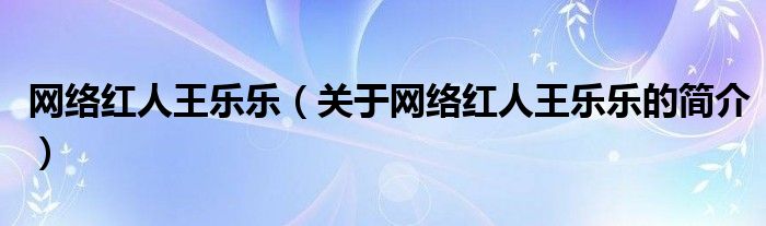 網(wǎng)絡(luò)紅人王樂(lè)樂(lè)（關(guān)于網(wǎng)絡(luò)紅人王樂(lè)樂(lè)的簡(jiǎn)介）