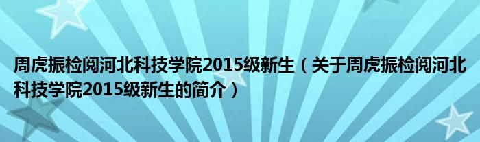 周虎振檢閱河北科技學(xué)院2015級(jí)新生（關(guān)于周虎振檢閱河北科技學(xué)院2015級(jí)新生的簡介）