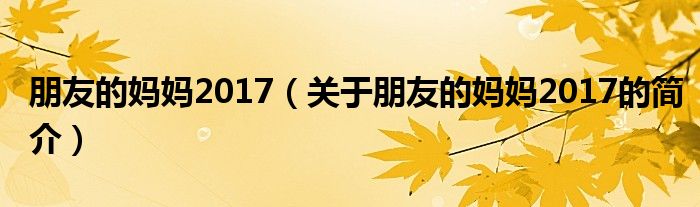 朋友的媽媽2017（關(guān)于朋友的媽媽2017的簡介）