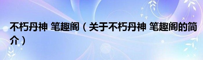 不朽丹神 筆趣閣（關(guān)于不朽丹神 筆趣閣的簡介）