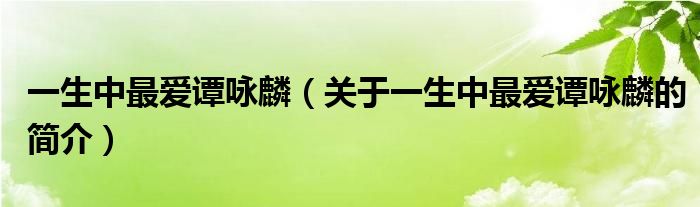 一生中最愛(ài)譚詠麟（關(guān)于一生中最愛(ài)譚詠麟的簡(jiǎn)介）