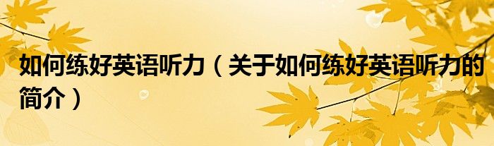 如何練好英語(yǔ)聽(tīng)力（關(guān)于如何練好英語(yǔ)聽(tīng)力的簡(jiǎn)介）