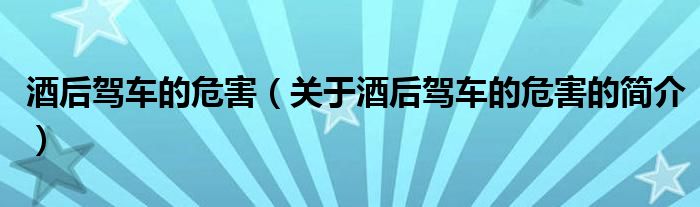 酒后駕車的危害（關(guān)于酒后駕車的危害的簡介）