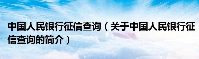 中國(guó)人民銀行征信查詢（關(guān)于中國(guó)人民銀行征信查詢的簡(jiǎn)介）