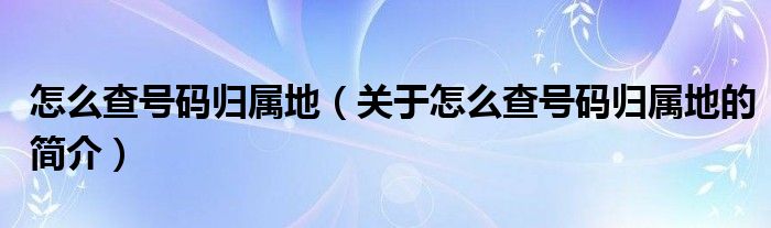 怎么查號(hào)碼歸屬地（關(guān)于怎么查號(hào)碼歸屬地的簡(jiǎn)介）