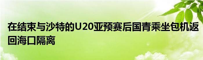 在結束與沙特的U20亞預賽后國青乘坐包機返回海口隔離